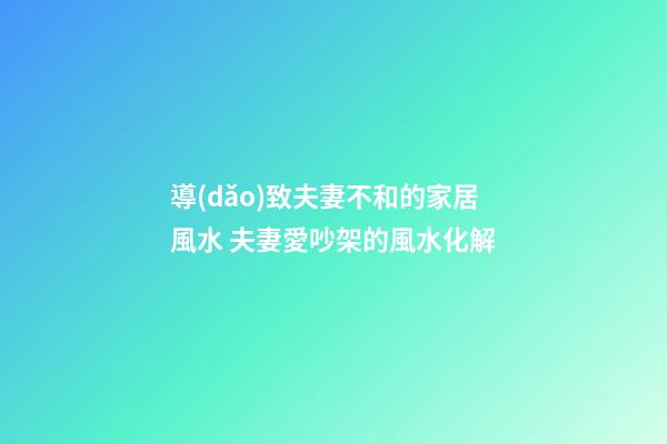 導(dǎo)致夫妻不和的家居風水 夫妻愛吵架的風水化解